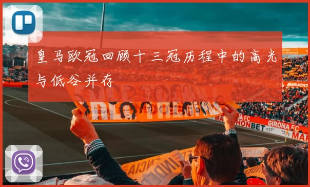 皇马欧冠回顾十三冠历程中的高光与低谷并存