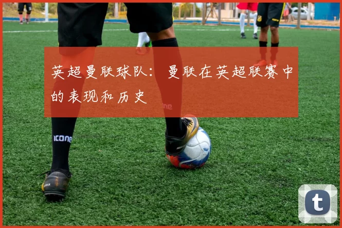 英超曼联球队：曼联在英超联赛中的表现和历史